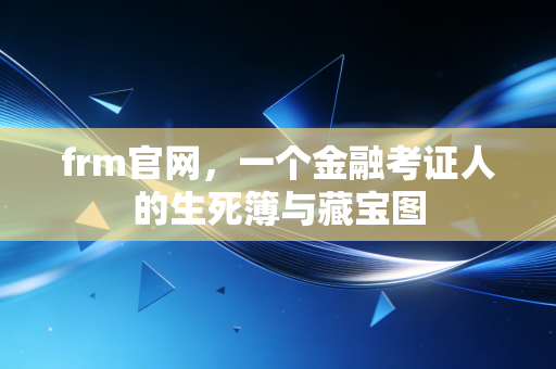 frm官网，一个金融考证人的生死簿与藏宝图