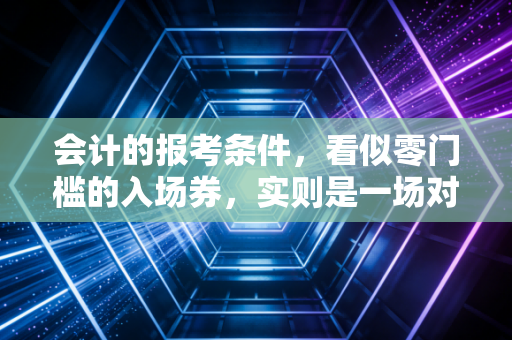 会计的报考条件,看似零门槛的入场券,实则是一场对毅力与认知的极限挑战