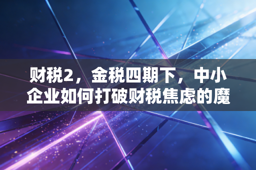 财税2,金税四期下,中小企业如何打破财税焦虑的魔咒?
