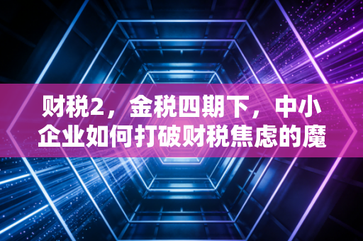 财税2,金税四期下,中小企业如何打破财税焦虑的魔咒?