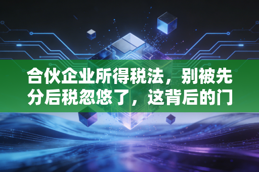 合伙企业所得税法，别被先分后税忽悠了，这背后的门道比你想的深