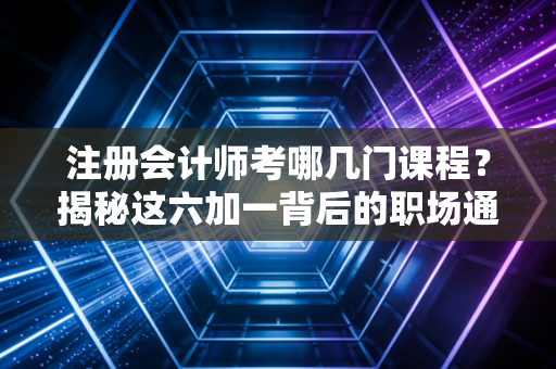 注册会计师考哪几门课程?揭秘这六加一背后的职场通关密码