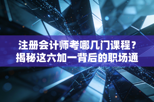 注册会计师考哪几门课程？揭秘这六加一背后的职场通关密码
