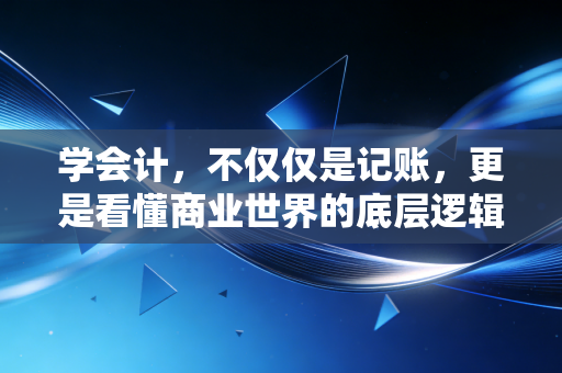 学会计，不仅仅是记账，更是看懂商业世界的底层逻辑