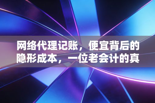 网络代理记账，便宜背后的隐形成本，一位老会计的真心话