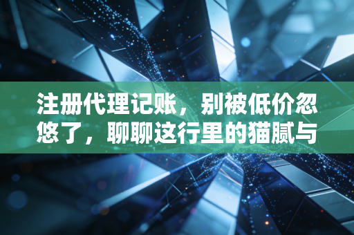 注册代理记账，别被低价忽悠了，聊聊这行里的猫腻与生存之道
