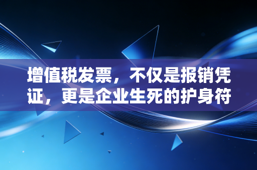增值税发票，不仅是报销凭证，更是企业生死的护身符