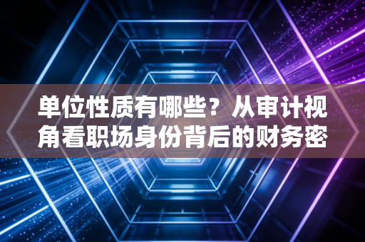 单位性质有哪些？从审计视角看职场身份背后的财务密码