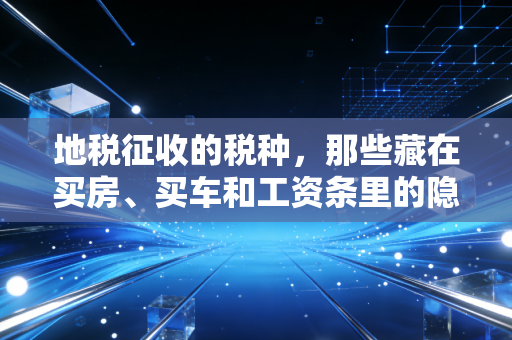 地税征收的税种，那些藏在买房、买车和工资条里的隐形推手