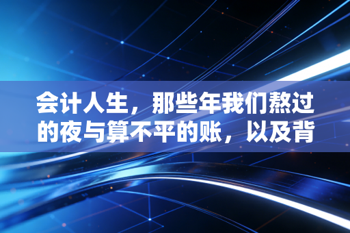 会计人生,那些年我们熬过的夜与算不平的账,以及背后的职业修行