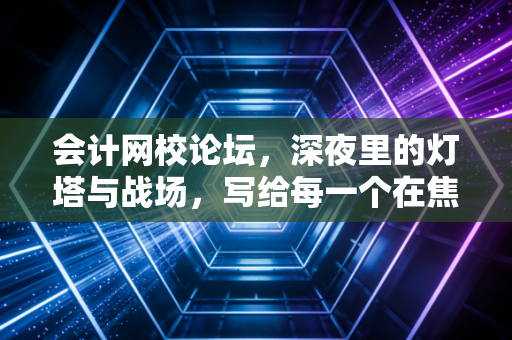 会计网校论坛，深夜里的灯塔与战场，写给每一个在焦虑中突围的会计人