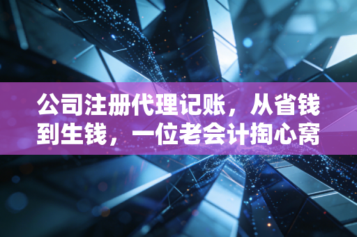 公司注册代理记账，从省钱到生钱，一位老会计掏心窝子的实话
