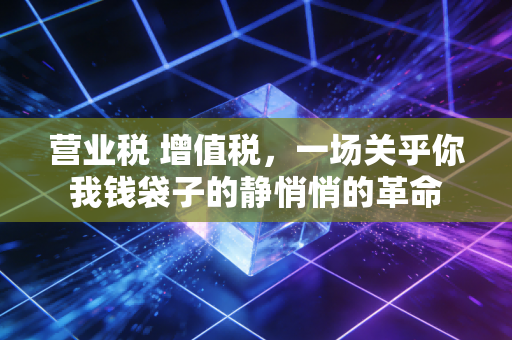 营业税 增值税，一场关乎你我钱袋子的静悄悄的革命