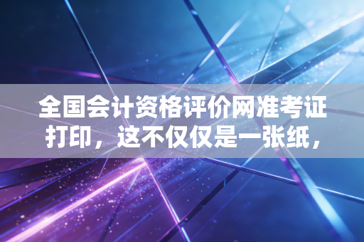 全国会计资格评价网准考证打印，这不仅仅是一张纸，更是你通往职业梦想的入场券