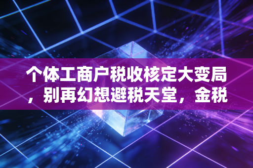 个体工商户税收核定大变局,别再幻想避税天堂,金税四期下如何生存?