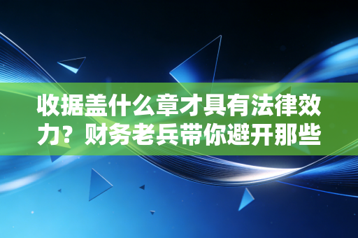 收据盖什么章才具有法律效力?财务老兵带你避开那些隐形大坑