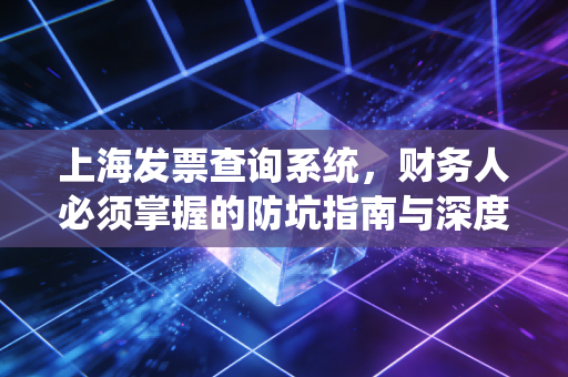 上海发票查询系统，财务人必须掌握的防坑指南与深度体验报告