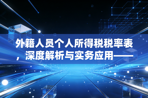 外籍人员个人所得税税率表，深度解析与实务应用——从数字看懂老外的纳税生活