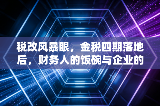 税改风暴眼，金税四期落地后，财务人的饭碗与企业的生死线究竟在哪？