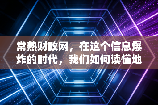 常熟财政网,在这个信息爆炸的时代,我们如何读懂地方财政的心跳?