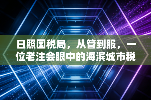 日照国税局，从管到服，一位老注会眼中的海滨城市税务变迁