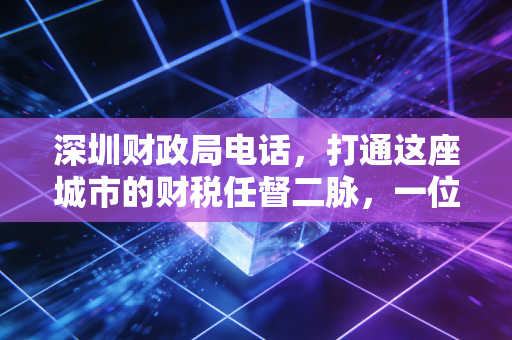 深圳财政局电话，打通这座城市的财税任督二脉，一位老注会的实战避坑指南