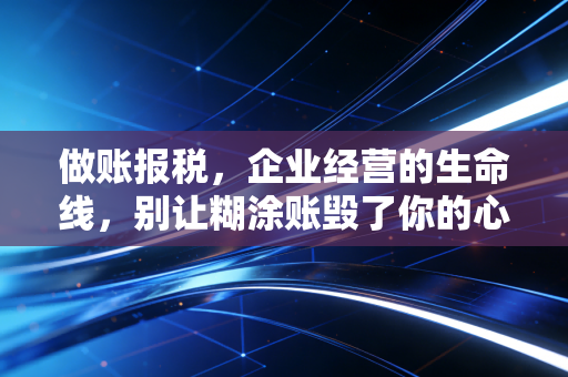 做账报税，企业经营的生命线，别让糊涂账毁了你的心血