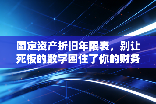 固定资产折旧年限表，别让死板的数字困住了你的财务思维