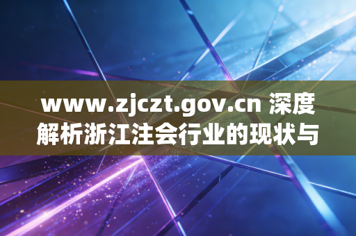 www.zjczt.gov.cn 深度解析浙江注会行业的现状与未来，从财政厅厅官网看职业发展与备考策略