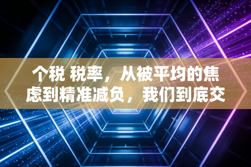 个税 税率，从被平均的焦虑到精准减负，我们到底交了多少税？