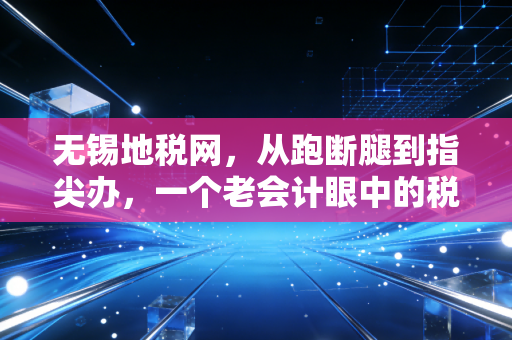 无锡地税网，从跑断腿到指尖办，一个老会计眼中的税务变迁与温情