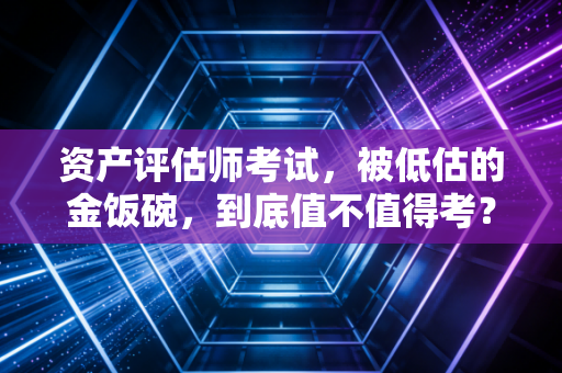 资产评估师考试,被低估的金饭碗,到底值不值得考?