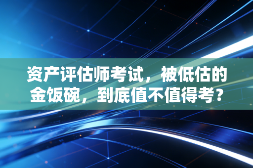 资产评估师考试，被低估的金饭碗，到底值不值得考？