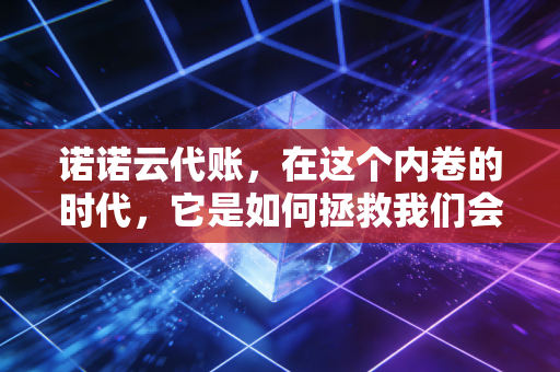 诺诺云代账，在这个内卷的时代，它是如何拯救我们会计人的发际线的？