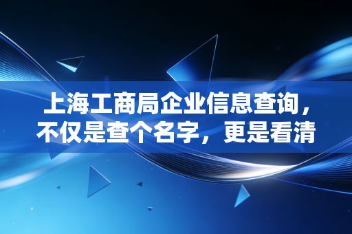 上海工商局企业信息查询，不仅是查个名字，更是看清商业江湖的底牌
