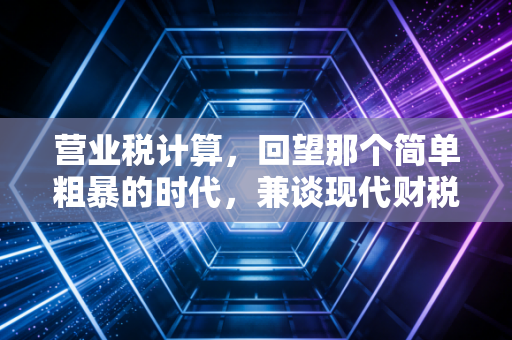 营业税计算,回望那个简单粗暴的时代,兼谈现代财税人的必修课