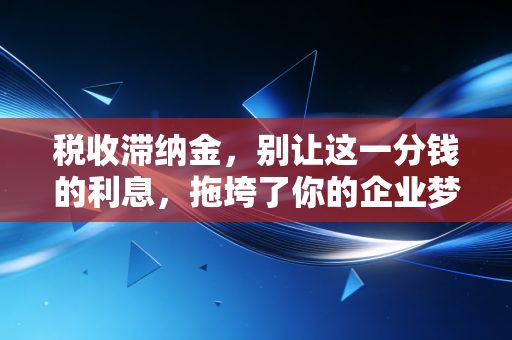 税收滞纳金，别让这一分钱的利息，拖垮了你的企业梦