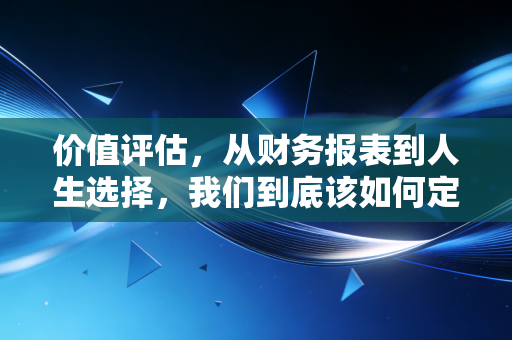 价值评估，从财务报表到人生选择，我们到底该如何定义值钱？