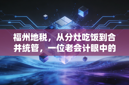 福州地税,从分灶吃饭到合并统管,一位老会计眼中的榕城税事变迁与企业生存指南