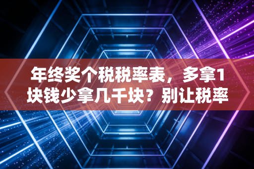 年终奖个税税率表,多拿1块钱少拿几千块?别让税率陷阱偷走你的辛苦钱