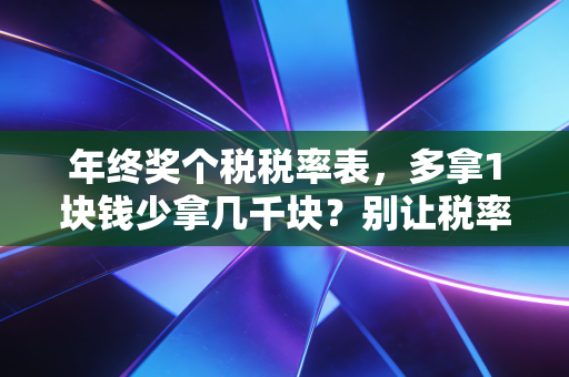 年终奖个税税率表，多拿1块钱少拿几千块？别让税率陷阱偷走你的辛苦钱