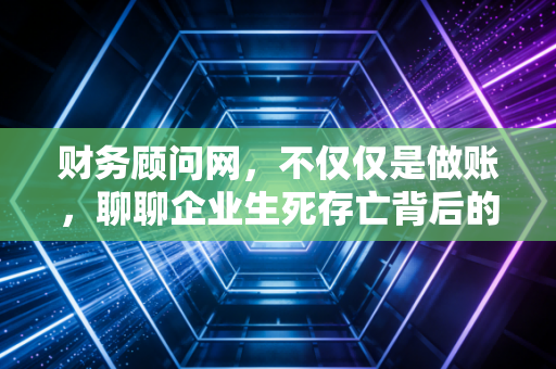 财务顾问网,不仅仅是做账,聊聊企业生死存亡背后的财务智慧