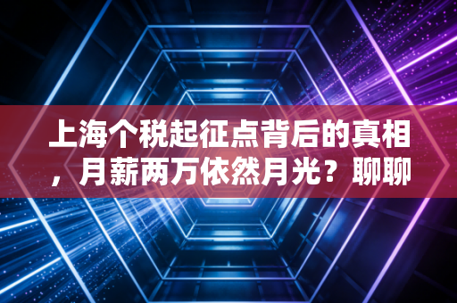 上海个税起征点背后的真相，月薪两万依然月光？聊聊魔都打工人的税务突围战