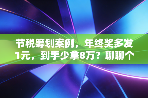节税筹划案例,年终奖多发1元,到手少拿8万?聊聊个税筹划里的人性博弈与避坑指南