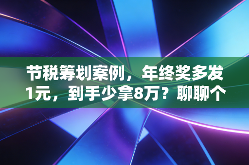 节税筹划案例，年终奖多发1元，到手少拿8万？聊聊个税筹划里的人性博弈与避坑指南