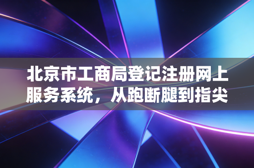 北京市工商局登记注册网上服务系统，从跑断腿到指尖办，一位老注会眼中的企业登记变革