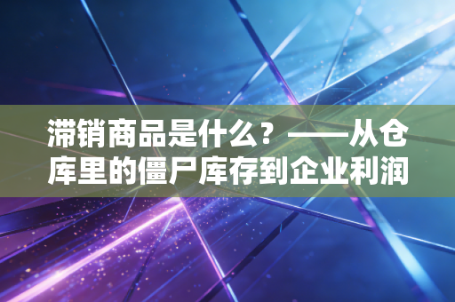 滞销商品是什么?——从仓库里的僵尸库存到企业利润的隐形杀手