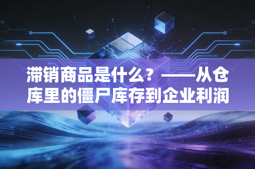 滞销商品是什么？——从仓库里的僵尸库存到企业利润的隐形杀手