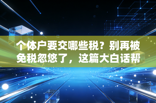 个体户要交哪些税？别再被免税忽悠了，这篇大白话帮你算清明白账