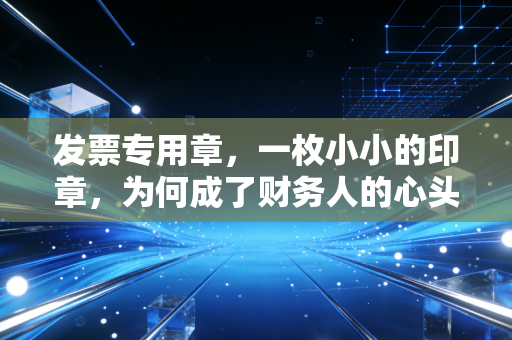 发票专用章，一枚小小的印章，为何成了财务人的心头大患？